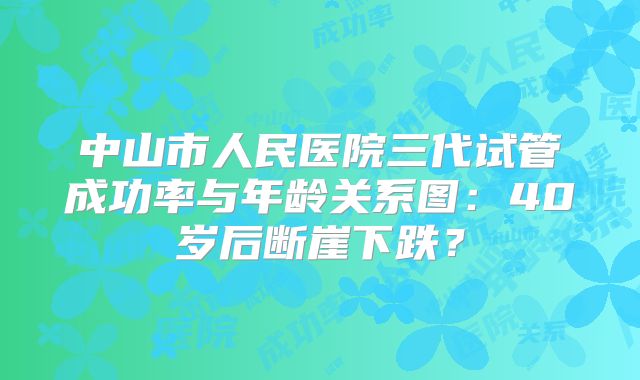 中山市人民医院三代试管成功率与年龄关系图：40岁后断崖下跌？