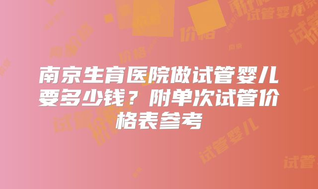 南京生育医院做试管婴儿要多少钱？附单次试管价格表参考