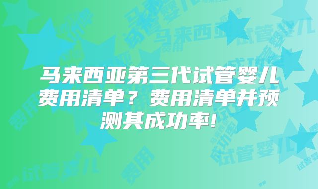 马来西亚第三代试管婴儿费用清单？费用清单并预测其成功率!