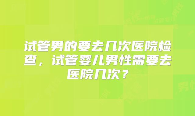 试管男的要去几次医院检查，试管婴儿男性需要去医院几次？