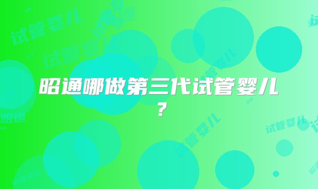 昭通哪做第三代试管婴儿？