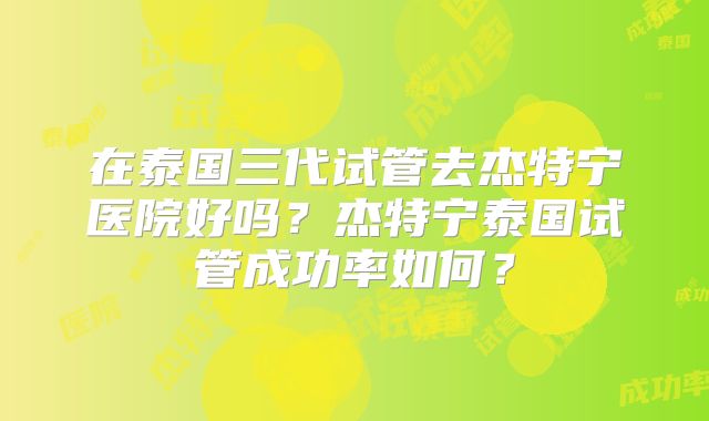 在泰国三代试管去杰特宁医院好吗?杰特宁泰国试管成功率如何?
