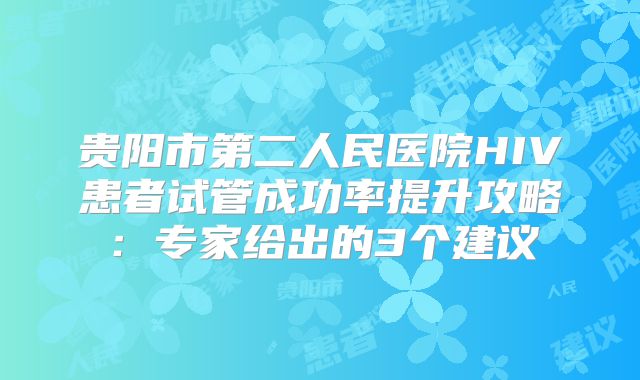 贵阳市第二人民医院HIV患者试管成功率提升攻略:专家给出的3个建议