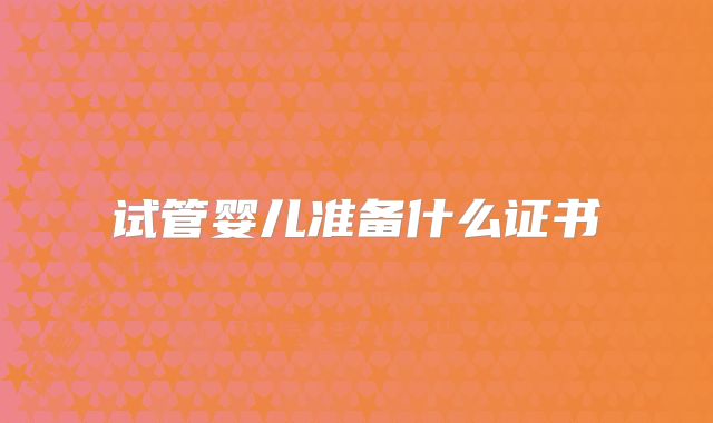试管婴儿准备什么证书