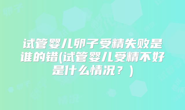 试管婴儿卵子受精失败是谁的错(试管婴儿受精不好是什么情况？)