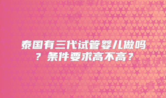 泰国有三代试管婴儿做吗?条件要求高不高?