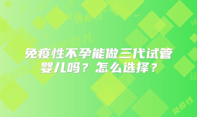 免疫性不孕能做三代试管婴儿吗？怎么选择？