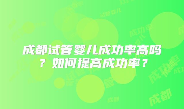成都试管婴儿成功率高吗？如何提高成功率？