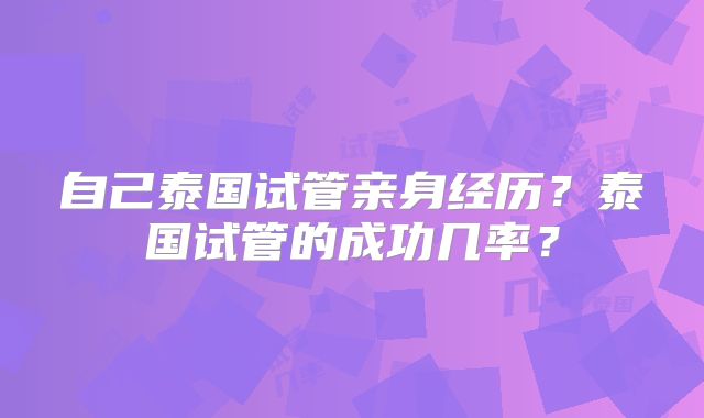 自己泰国试管亲身经历？泰国试管的成功几率？