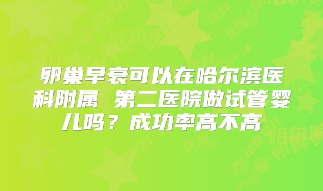 卵巢早衰可以在哈尔滨医科附属 第二医院做试管婴儿吗?成功率高不高