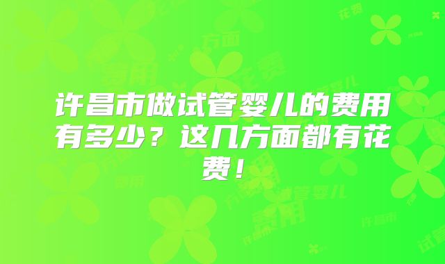 许昌市做试管婴儿的费用有多少?这几方面都有花费!