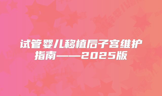 试管婴儿移植后子宫维护指南——2025版