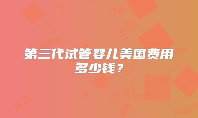 第三代试管婴儿美国费用多少钱？