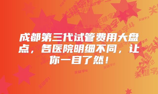 成都第三代试管费用大盘点，各医院明细不同，让你一目了然！