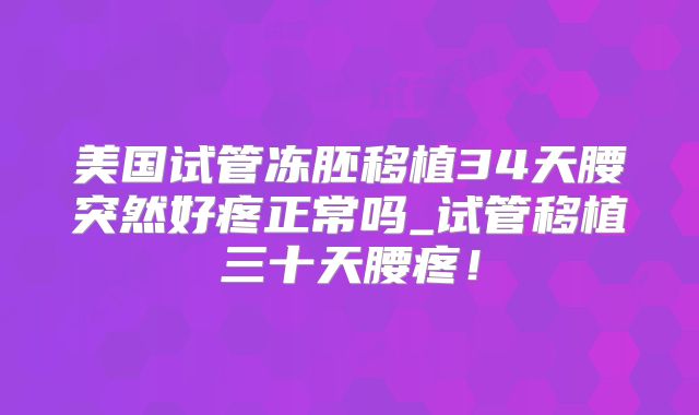 美国试管冻胚移植34天腰突然好疼正常吗_试管移植三十天腰疼！