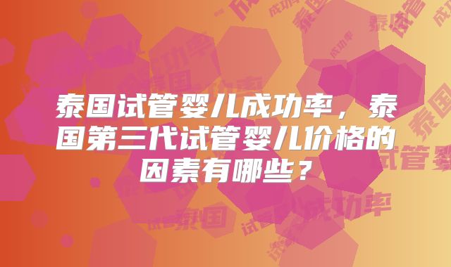 泰国试管婴儿成功率，泰国第三代试管婴儿价格的因素有哪些？