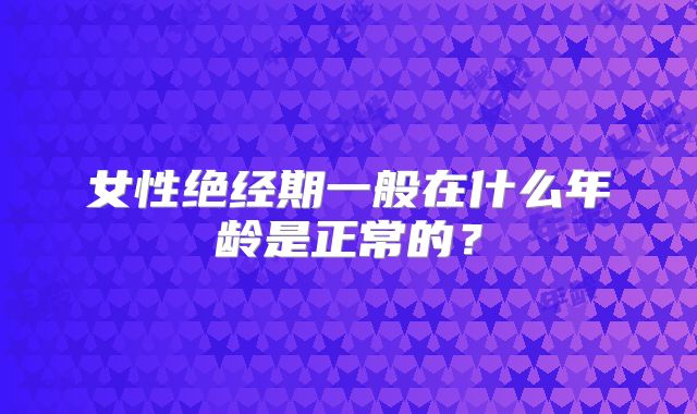 女性绝经期一般在什么年龄是正常的？