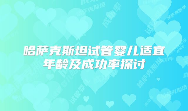 哈萨克斯坦试管婴儿适宜年龄及成功率探讨