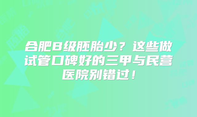 合肥B级胚胎少?这些做试管口碑好的三甲与民营医院别错过!