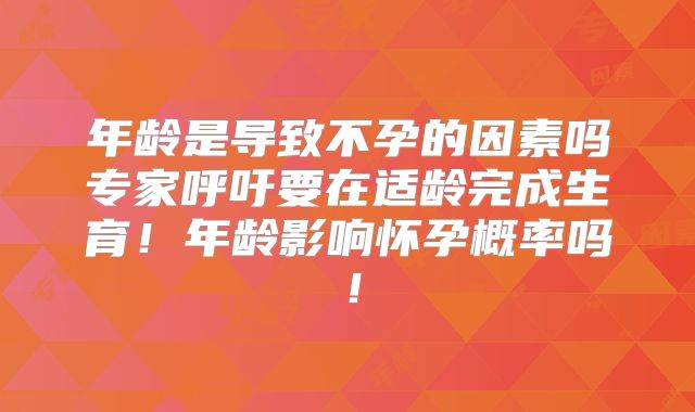 年龄是导致不孕的因素吗专家呼吁要在适龄完成生育！年龄影响怀孕概率吗！