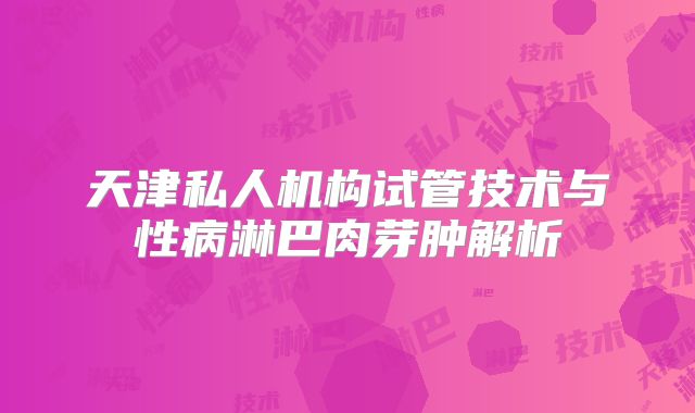 天津私人机构试管技术与性病淋巴肉芽肿解析