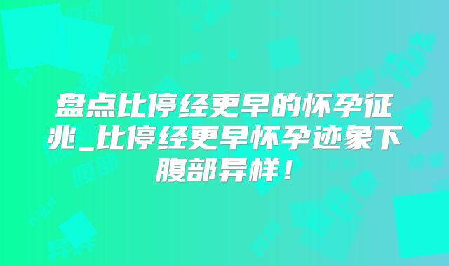 盘点比停经更早的怀孕征兆_比停经更早怀孕迹象下腹部异样!