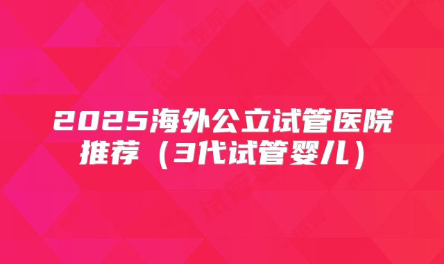 2025海外公立试管医院推荐（3代试管婴儿）
