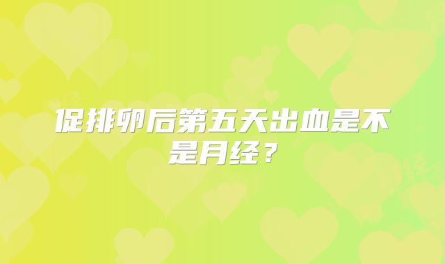 促排卵后第五天出血是不是月经?
