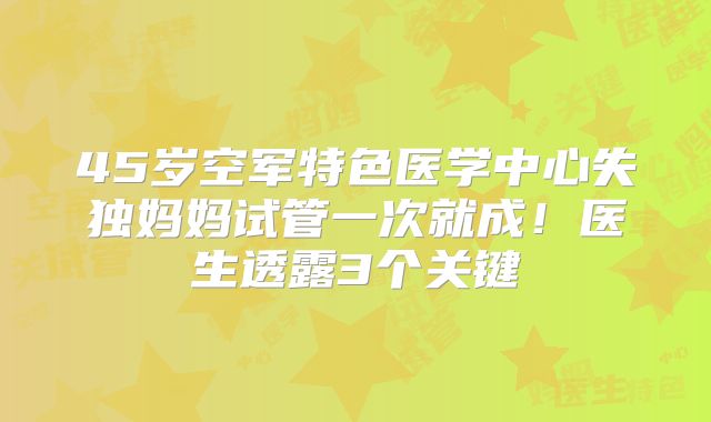 45岁空军特色医学中心失独妈妈试管一次就成！医生透露3个关键