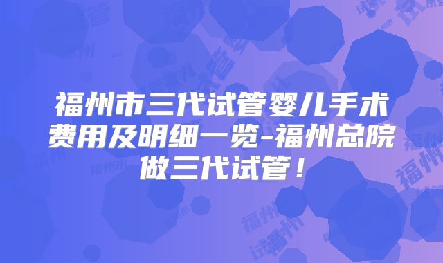 福州市三代试管婴儿手术费用及明细一览-福州总院做三代试管！