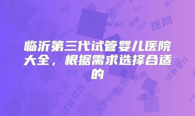 临沂第三代试管婴儿医院大全，根据需求选择合适的