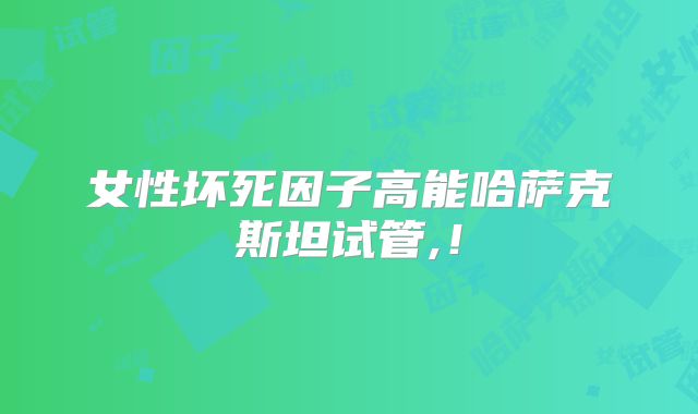 女性坏死因子高能哈萨克斯坦试管,！
