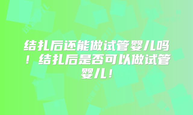 结扎后还能做试管婴儿吗!结扎后是否可以做试管婴儿!
