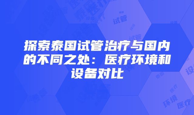 探索泰国试管治疗与国内的不同之处:医疗环境和设备对比