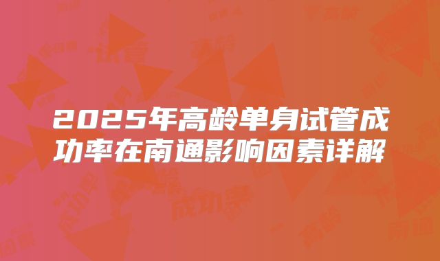 2025年高龄单身试管成功率在南通影响因素详解