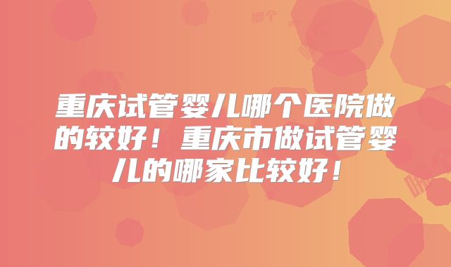 重庆试管婴儿哪个医院做的较好!重庆市做试管婴儿的哪家比较好!