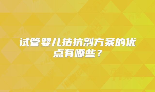 试管婴儿拮抗剂方案的优点有哪些？