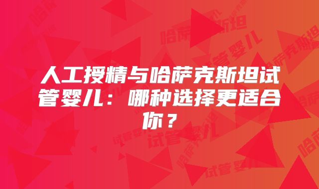 人工授精与哈萨克斯坦试管婴儿：哪种选择更适合你？