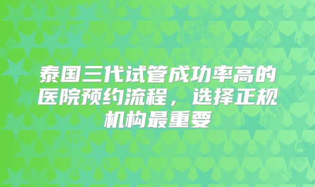 泰国三代试管成功率高的医院预约流程,选择正规机构最重要