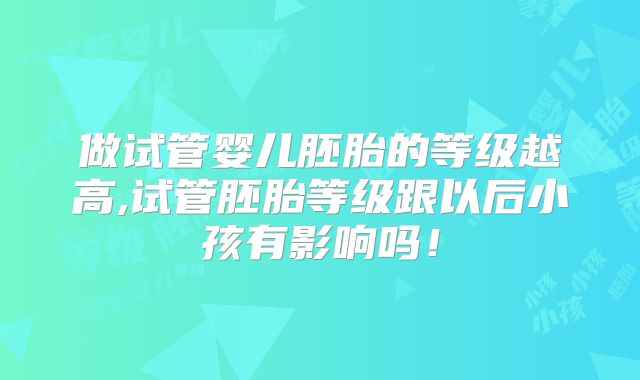 做试管婴儿胚胎的等级越高,试管胚胎等级跟以后小孩有影响吗!