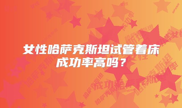 女性哈萨克斯坦试管着床成功率高吗？