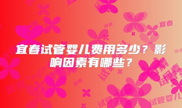 宜春试管婴儿费用多少？影响因素有哪些？