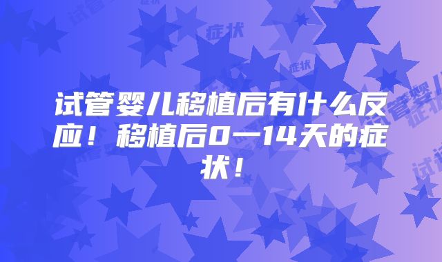 试管婴儿移植后有什么反应！移植后0一14天的症状！