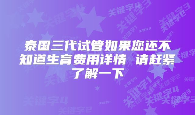 泰国三代试管如果您还不知道生育费用详情 请赶紧了解一下
