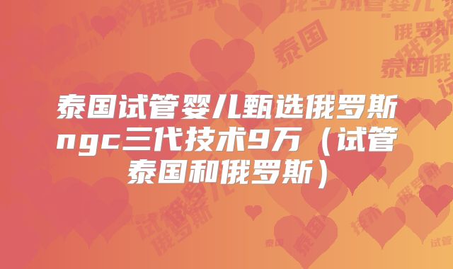 泰国试管婴儿甄选俄罗斯ngc三代技术9万(试管泰国和俄罗斯)