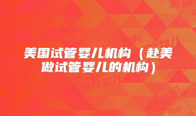 美国试管婴儿机构（赴美做试管婴儿的机构）