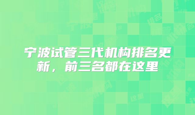 宁波试管三代机构排名更新，前三名都在这里