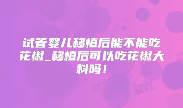 试管婴儿移植后能不能吃花椒_移植后可以吃花椒大料吗！