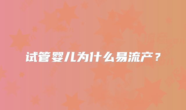 试管婴儿为什么易流产？