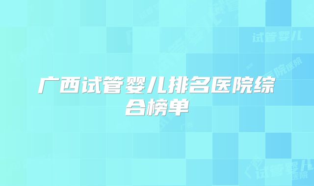 广西试管婴儿排名医院综合榜单